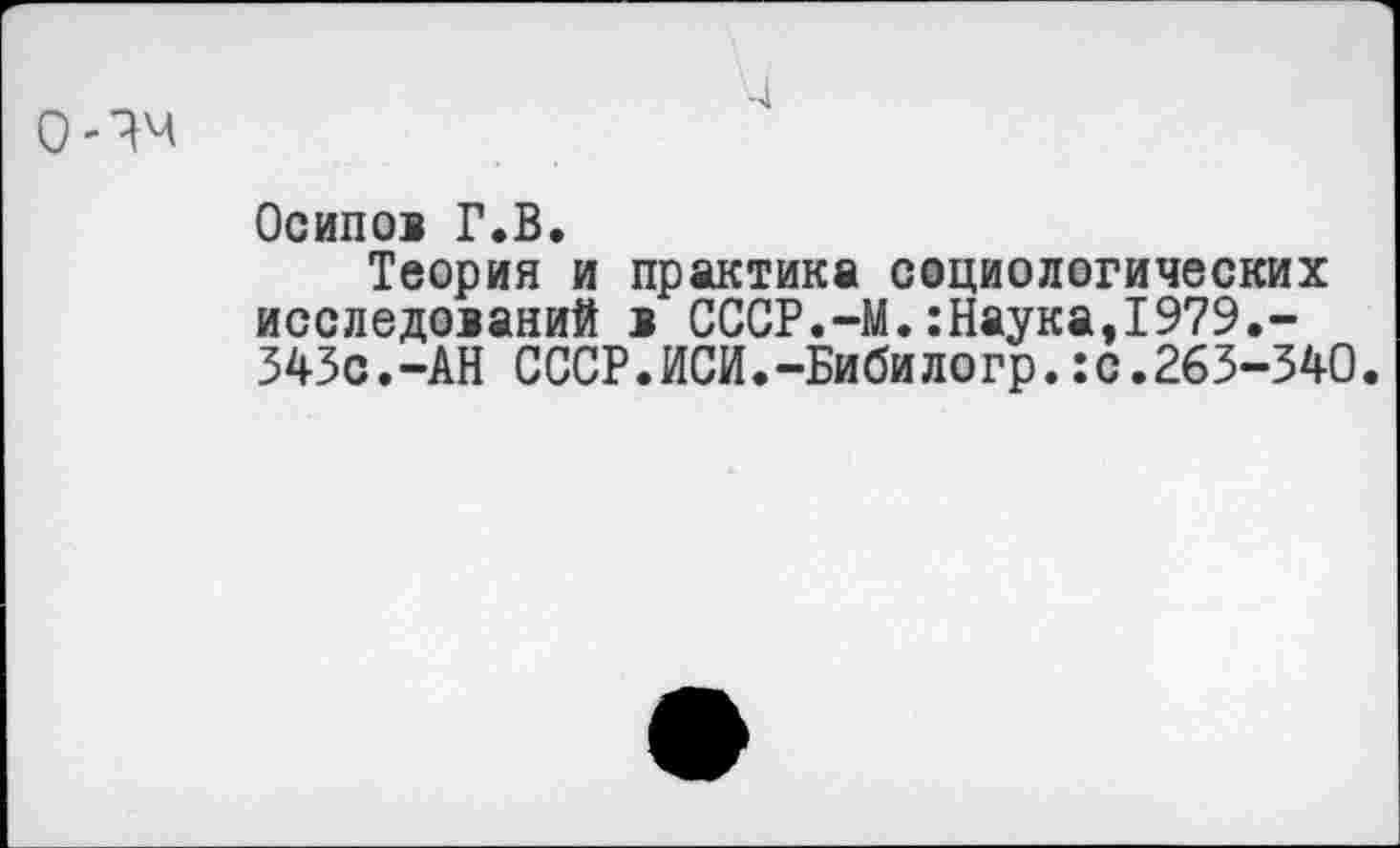 ﻿О-Чм
-4
Осипов Г.В.
Теория и практика социологических исследований в СССР.-М.:Наука,1979.-343с.-АН СССР.ИСИ.-Биби ло гр.:с.263-340.